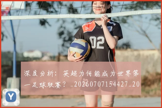 深度分析:英超为何能成为世界第一足球联赛?_20260707154427_20260801203132