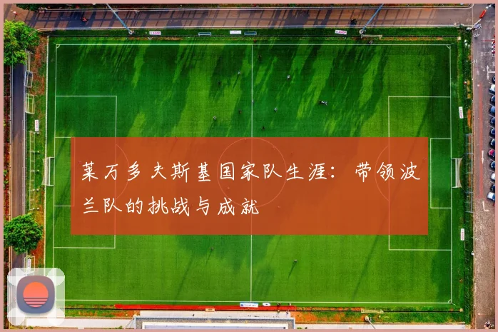 莱万多夫斯基国家队生涯：带领波兰队的挑战与成就