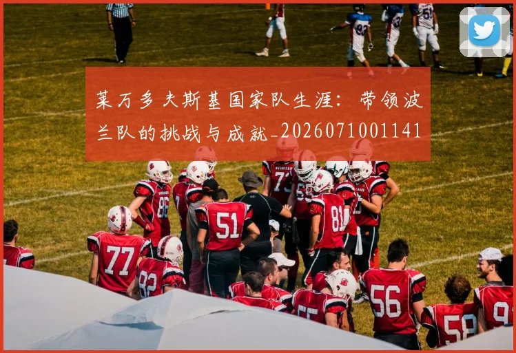 莱万多夫斯基国家队生涯：带领波兰队的挑战与成就_20260710011412