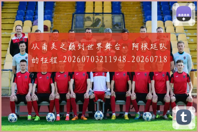 从南美之巅到世界舞台，阿根廷队的征程_20260703211948_20260718000912