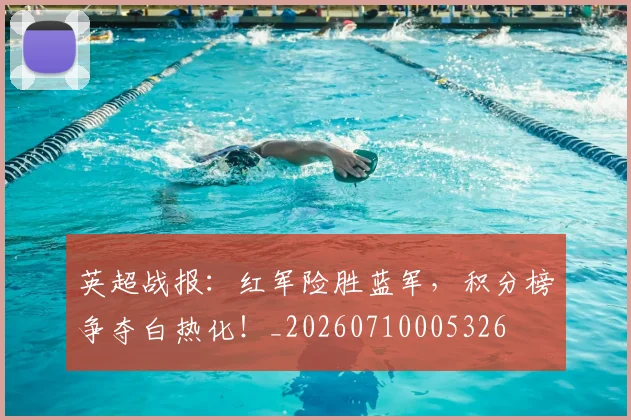 英超战报：红军险胜蓝军，积分榜争夺白热化！_20260710005326