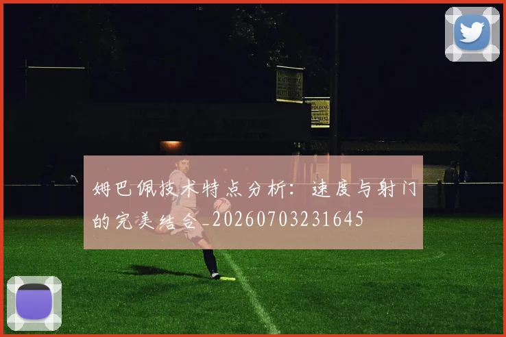 姆巴佩技术特点分析：速度与射门的完美结合_20260703231645