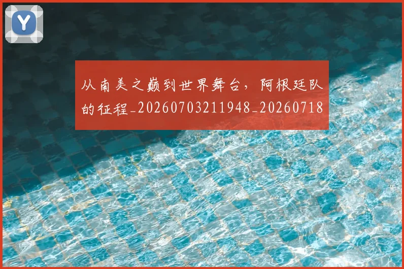 从南美之巅到世界舞台，阿根廷队的征程_20260703211948_20260718000912