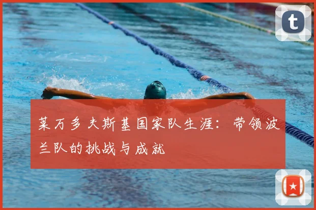 莱万多夫斯基国家队生涯:带领波兰队的挑战与成就
