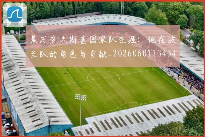 莱万多夫斯基国家队生涯：他在波兰队的角色与贡献_20260601134348
