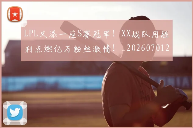 LPL又添一座S赛冠军！XX战队用胜利点燃亿万粉丝激情！_20260701214708_20260714203153