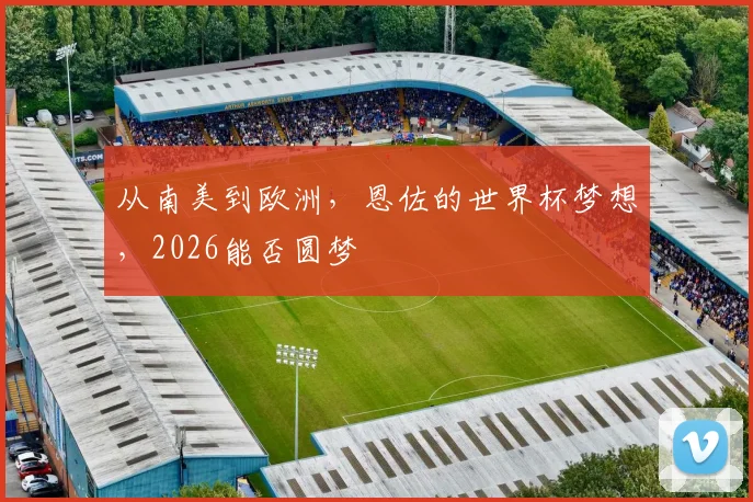 从南美到欧洲，恩佐的世界杯梦想，2026能否圆梦
