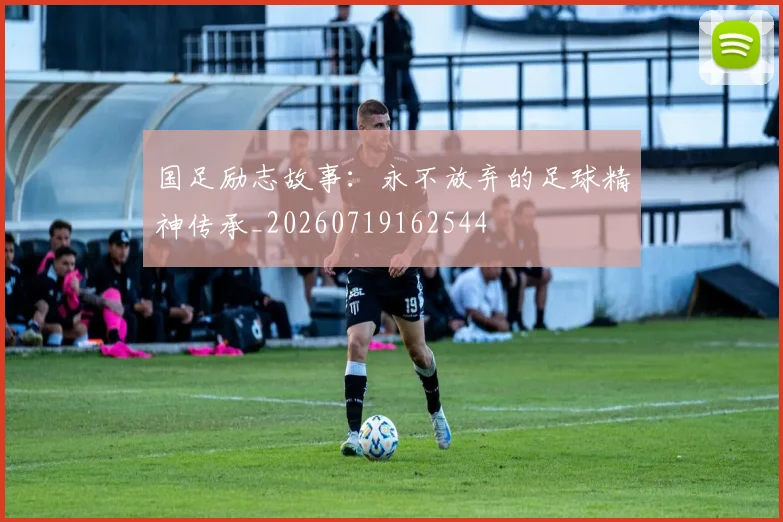 国足励志故事：永不放弃的足球精神传承_20260719162544