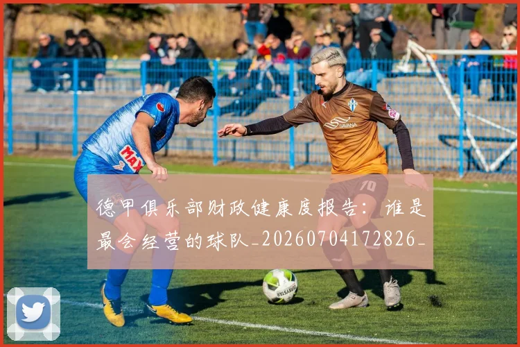 德甲俱乐部财政健康度报告:谁是最会经营的球队_20260704172826_20260722160900