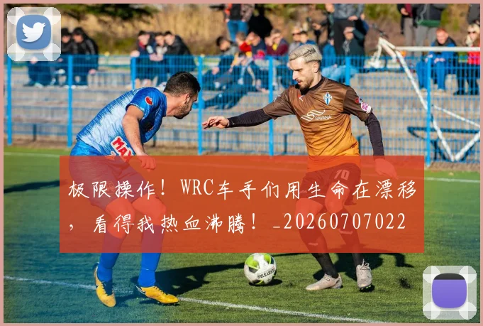 极限操作！WRC车手们用生命在漂移，看得我热血沸腾！_20260707022548_20260731175746