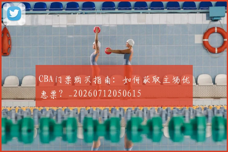 CBA门票购买指南：如何获取主场优惠票？_20260712050615