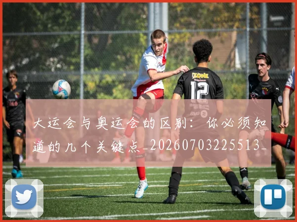 大运会与奥运会的区别：你必须知道的几个关键点_20260703225513_20260719171502