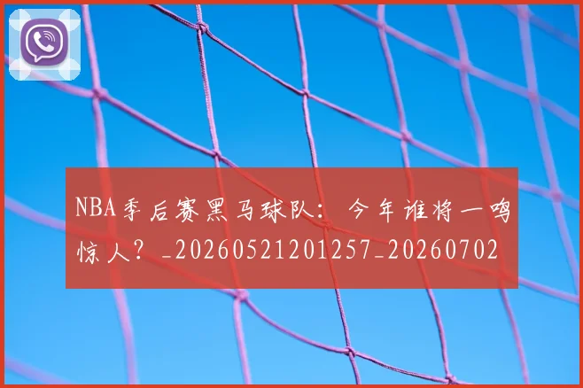 NBA季后赛黑马球队：今年谁将一鸣惊人？_20260521201257_20260702170242_20260714213028