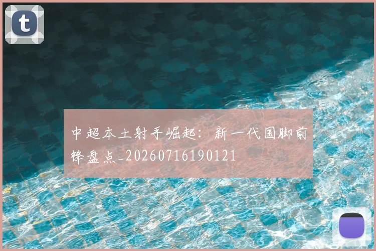 中超本土射手崛起：新一代国脚前锋盘点_20260716190121