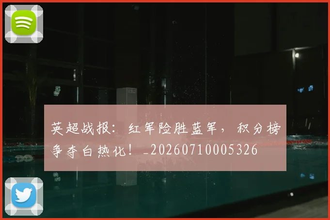 英超战报：红军险胜蓝军，积分榜争夺白热化！_20260710005326