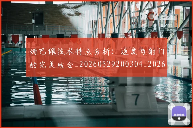 姆巴佩技术特点分析：速度与射门的完美结合_20260529200304_20260703231649_20260720185615