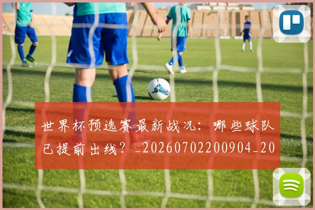 世界杯预选赛最新战况：哪些球队已提前出线？_20260702200904_20260715192912