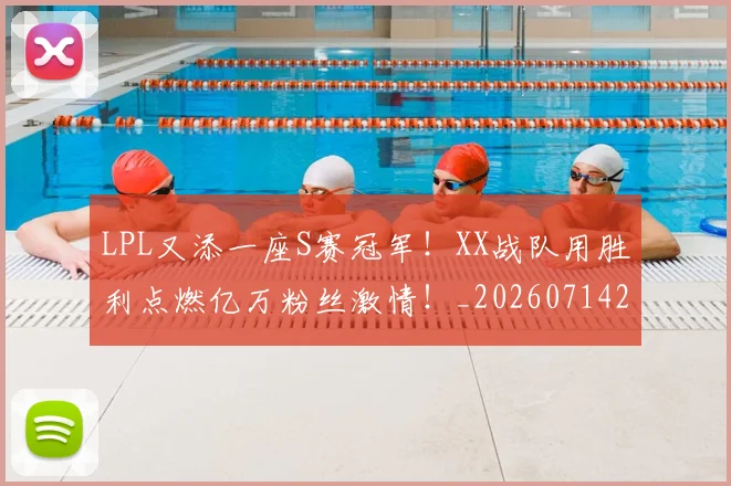 LPL又添一座S赛冠军！XX战队用胜利点燃亿万粉丝激情！_20260714203151
