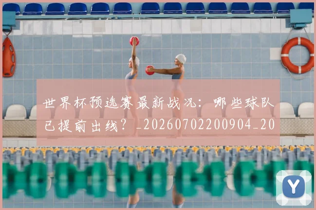 世界杯预选赛最新战况：哪些球队已提前出线？_20260702200904_20260715192912