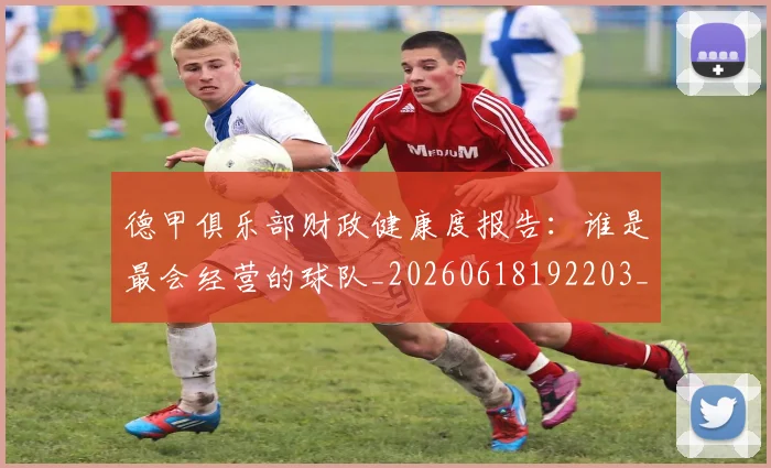 德甲俱乐部财政健康度报告：谁是最会经营的球队_20260618192203_20260704172831_20260722160859