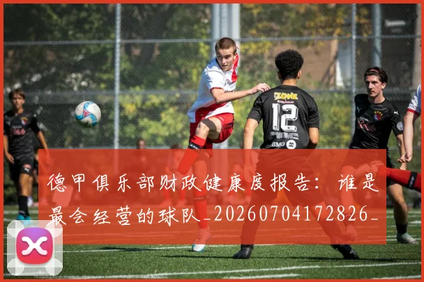 德甲俱乐部财政健康度报告:谁是最会经营的球队_20260704172826_20260722160900