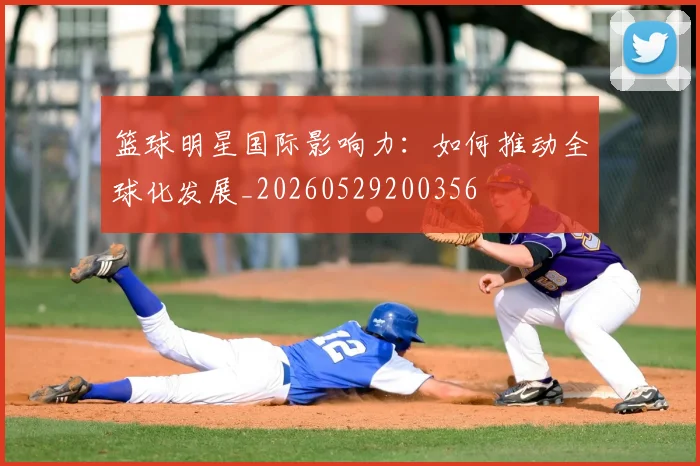 篮球明星国际影响力：如何推动全球化发展_20260529200356