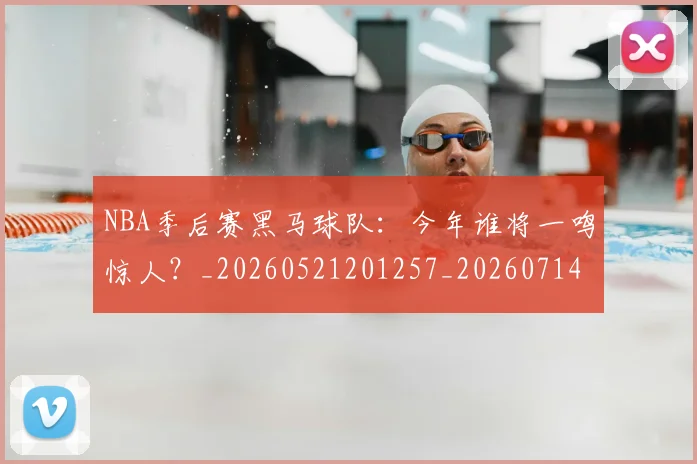 NBA季后赛黑马球队：今年谁将一鸣惊人？_20260521201257_20260714213027