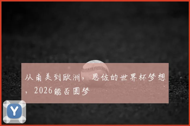 从南美到欧洲，恩佐的世界杯梦想，2026能否圆梦