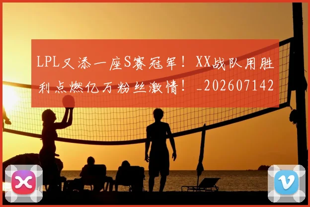 LPL又添一座S赛冠军！XX战队用胜利点燃亿万粉丝激情！_20260714203151