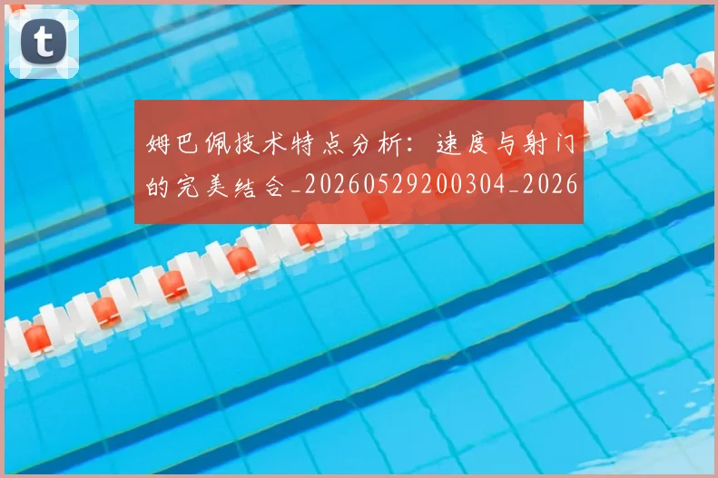 姆巴佩技术特点分析：速度与射门的完美结合_20260529200304_20260703231649_20260720185615