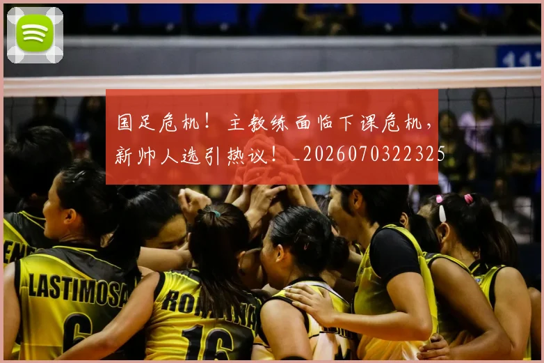 国足危机！主教练面临下课危机，新帅人选引热议！_20260703223258