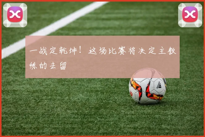 一战定乾坤！这场比赛将决定主教练的去留