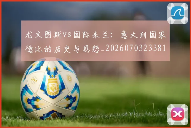 尤文图斯vs国际米兰:意大利国家德比的历史与恩怨_20260703233815