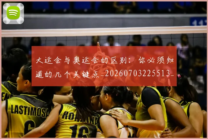 大运会与奥运会的区别：你必须知道的几个关键点_20260703225513_20260719171502