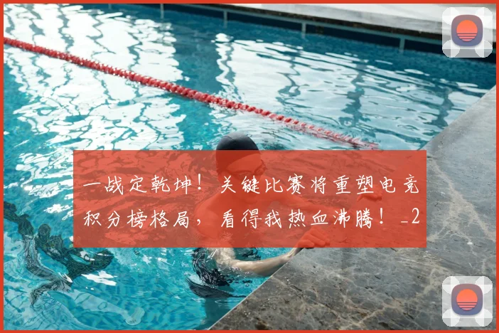 一战定乾坤！关键比赛将重塑电竞积分榜格局，看得我热血沸腾！_20260715184331